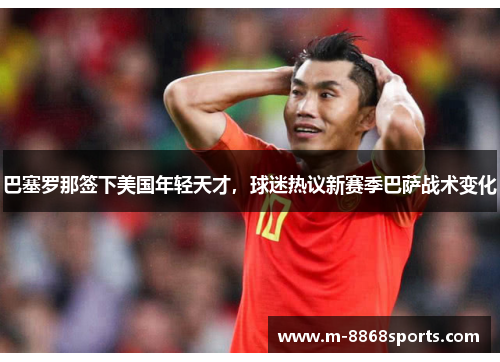 巴塞罗那签下美国年轻天才，球迷热议新赛季巴萨战术变化