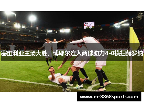 塞维利亚主场大胜，博耶尔连入两球助力4-0横扫赫罗纳