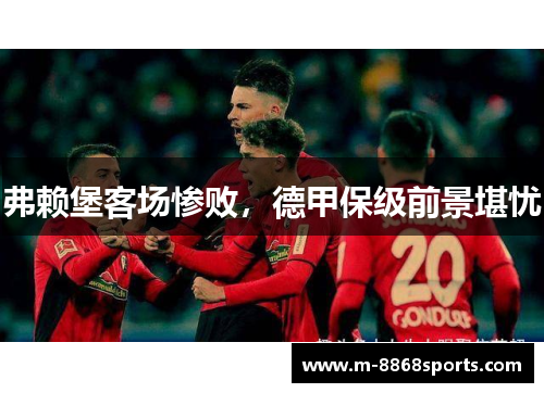 弗赖堡客场惨败，德甲保级前景堪忧