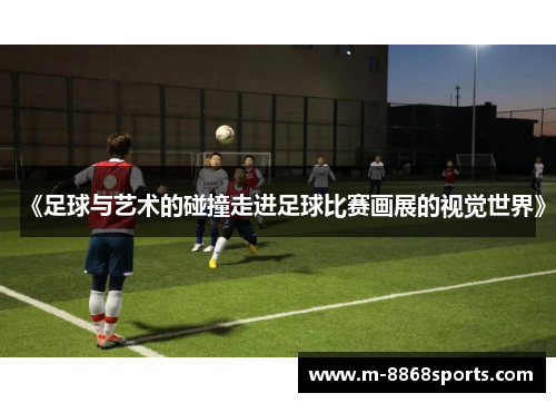 《足球与艺术的碰撞走进足球比赛画展的视觉世界》