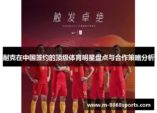 耐克在中国签约的顶级体育明星盘点与合作策略分析