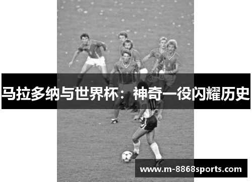 马拉多纳与世界杯：神奇一役闪耀历史