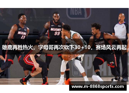 雄鹿再胜热火,字母哥再次砍下30+10,赛场风云再起